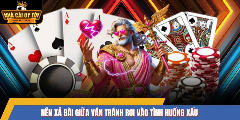 Nên xả bài giữa ván tránh rơi vào tình huống xấu